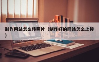 临沧制作网站怎么传照片（制作好的网站怎么上传）