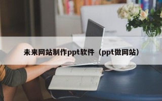临沧未来网站制作ppt软件（ppt做网站）