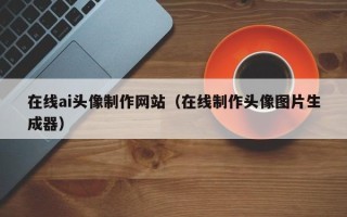 临沧在线ai头像制作网站（在线制作头像图片生成器）