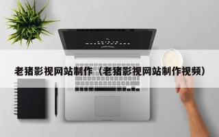 临沧老猪影视网站制作（老猪影视网站制作视频）
