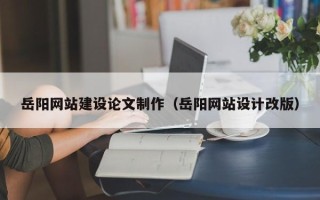 临沧岳阳网站建设论文制作（岳阳网站设计改版）