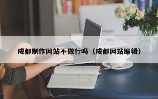 临沧成都制作网站不做行吗（成都网站编辑）