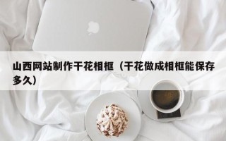 临沧山西网站制作干花相框（干花做成相框能保存多久）