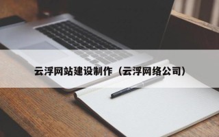 临沧云浮网站建设制作（云浮网络公司）